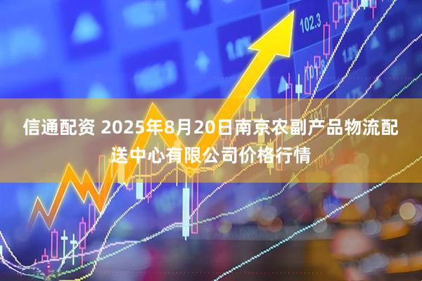 信通配资 2025年8月20日南京农副产品物流配送中心有限公司价格行情