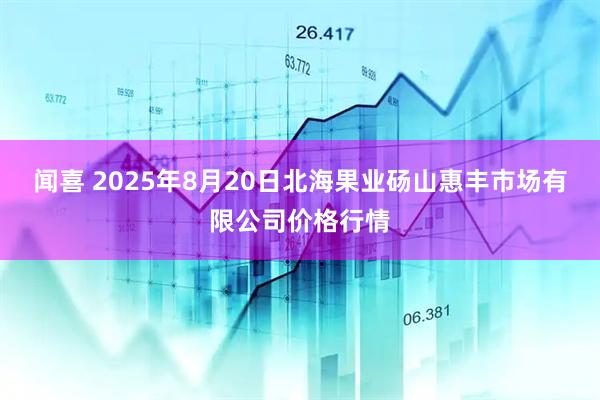 闻喜 2025年8月20日北海果业砀山惠丰市场有限公司价格行情