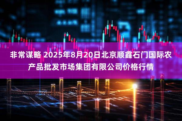 非常谋略 2025年8月20日北京顺鑫石门国际农产品批发市场集团有限公司价格行情