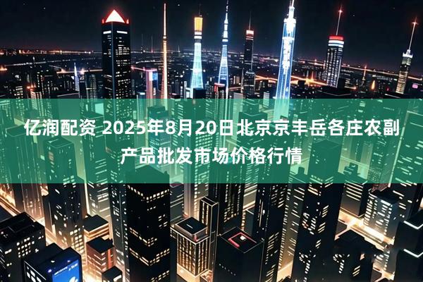 亿润配资 2025年8月20日北京京丰岳各庄农副产品批发市场价格行情