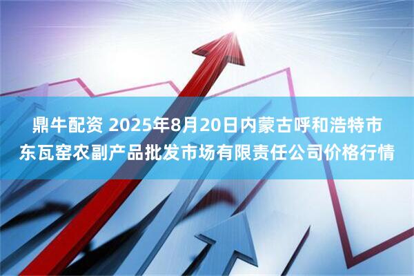 鼎牛配资 2025年8月20日内蒙古呼和浩特市东瓦窑农副产品批发市场有限责任公司价格行情