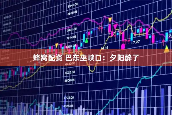 蜂窝配资 巴东巫峡口：夕阳醉了