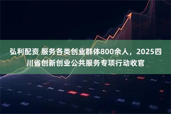 弘利配资 服务各类创业群体800余人，2025四川省创新创业公共服务专项行动收官