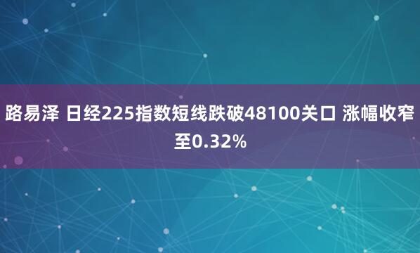 路易泽 日经225指数短线跌破48100关口 涨幅收窄至0.32%