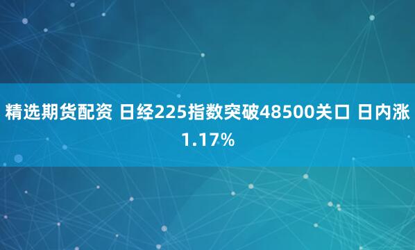 精选期货配资 日经225指数突破48500关口 日内涨1.17%