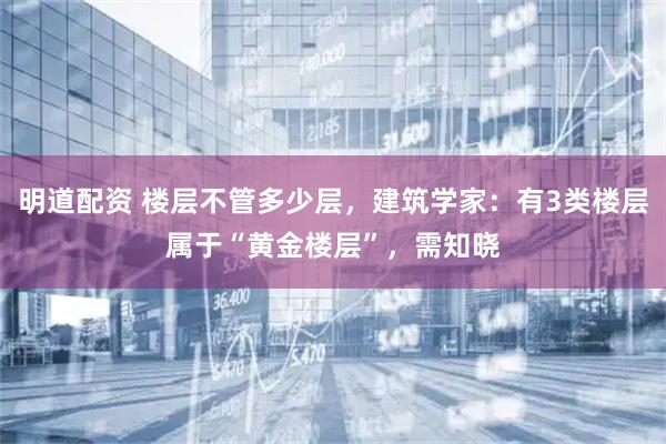 明道配资 楼层不管多少层，建筑学家：有3类楼层属于“黄金楼层”，需知晓