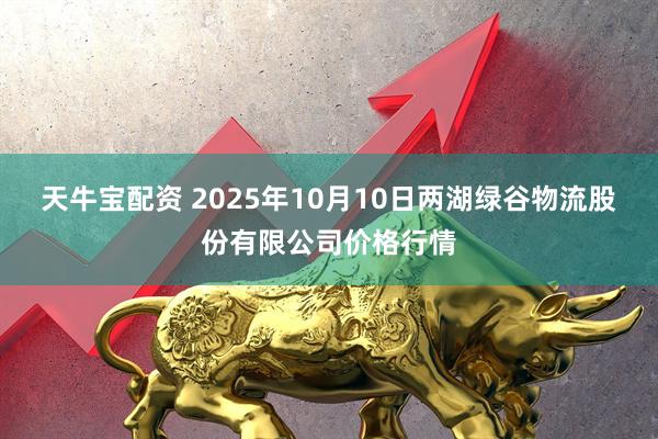 天牛宝配资 2025年10月10日两湖绿谷物流股份有限公司价格行情