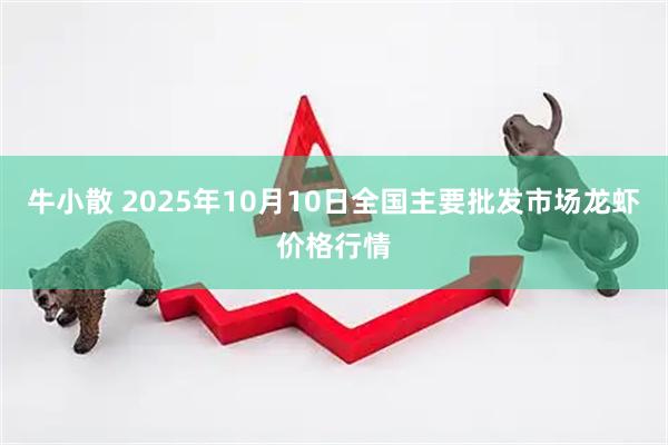 牛小散 2025年10月10日全国主要批发市场龙虾价格行情