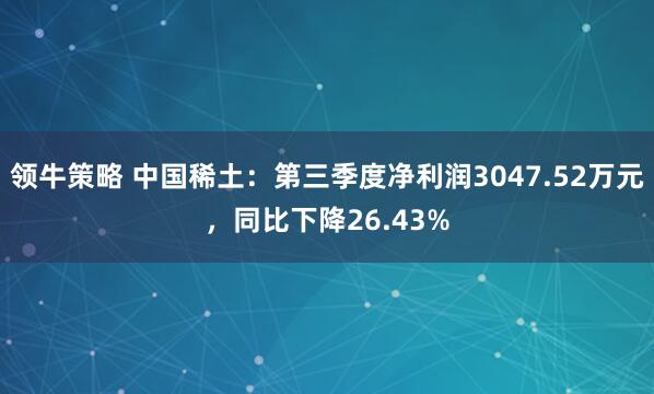 领牛策略 中国稀土：第三季度净利润3047.52万元，同比下降26.43%