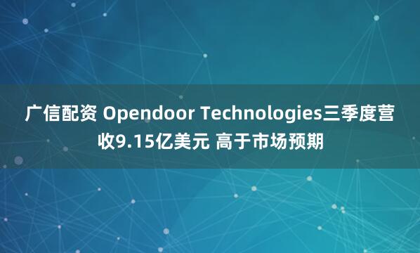 广信配资 Opendoor Technologies三季度营收9.15亿美元 高于市场预期