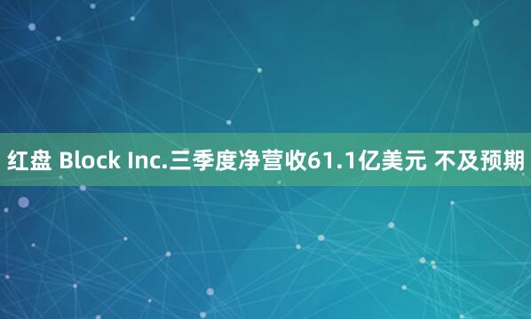 红盘 Block Inc.三季度净营收61.1亿美元 不及预期