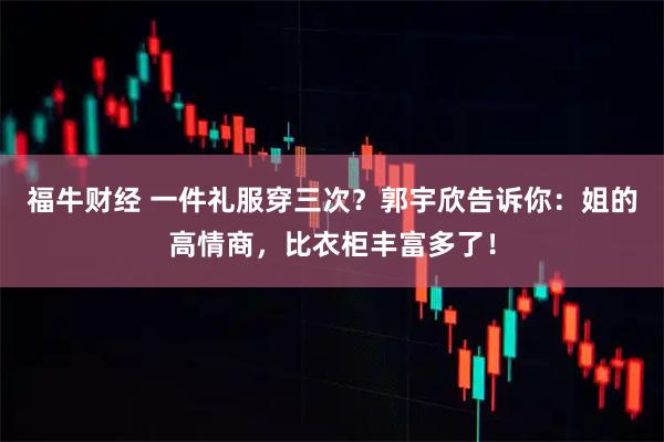 福牛财经 一件礼服穿三次？郭宇欣告诉你：姐的高情商，比衣柜丰富多了！