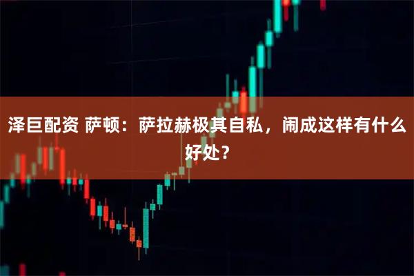 泽巨配资 萨顿：萨拉赫极其自私，闹成这样有什么好处？