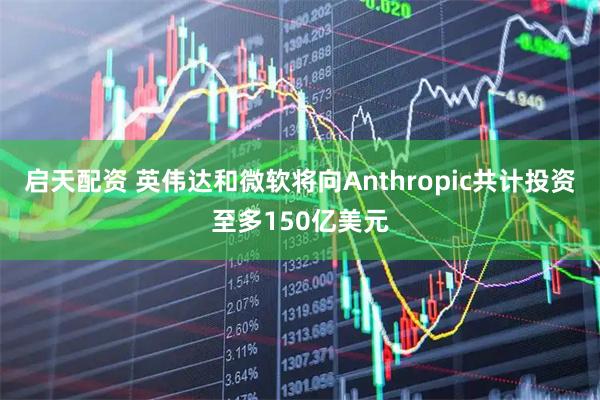 启天配资 英伟达和微软将向Anthropic共计投资至多150亿美元
