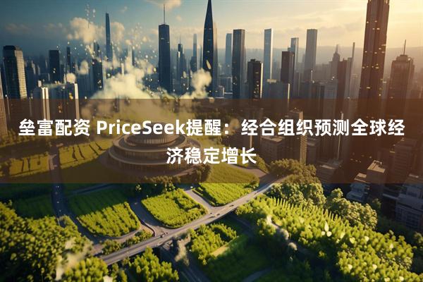 垒富配资 PriceSeek提醒：经合组织预测全球经济稳定增长