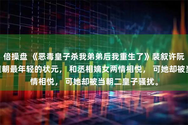 倍操盘 《恶毒皇子杀我弟弟后我重生了》裴叙许阮萧承意 我是大雍朝最年轻的状元， 和丞相嫡女两情相悦， 可她却被当朝二皇子骚扰。