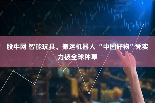股牛网 智能玩具、搬运机器人 “中国好物”凭实力被全球种草