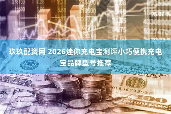 玖玖配资网 2026迷你充电宝测评小巧便携充电宝品牌型号推荐
