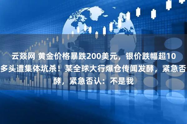 云燚网 黄金价格暴跌200美元，银价跌幅超10%，贵金属多头遭集体坑杀！某全球大行爆仓传闻发酵，紧急否认：不是我