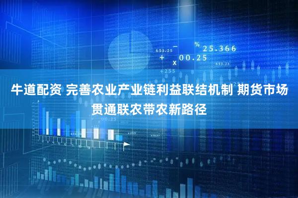 牛道配资 完善农业产业链利益联结机制 期货市场贯通联农带农新路径