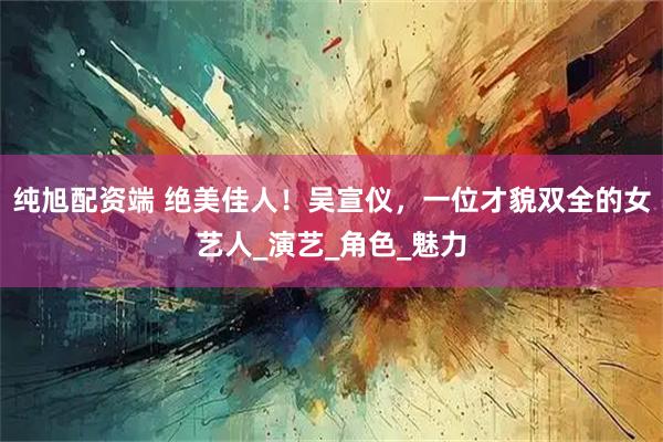 纯旭配资端 绝美佳人！吴宣仪，一位才貌双全的女艺人_演艺_角色_魅力