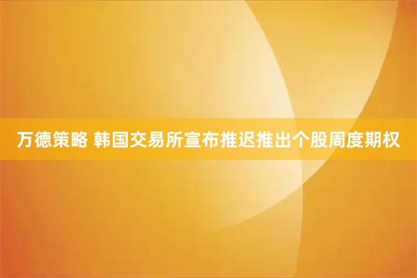 万德策略 韩国交易所宣布推迟推出个股周度期权