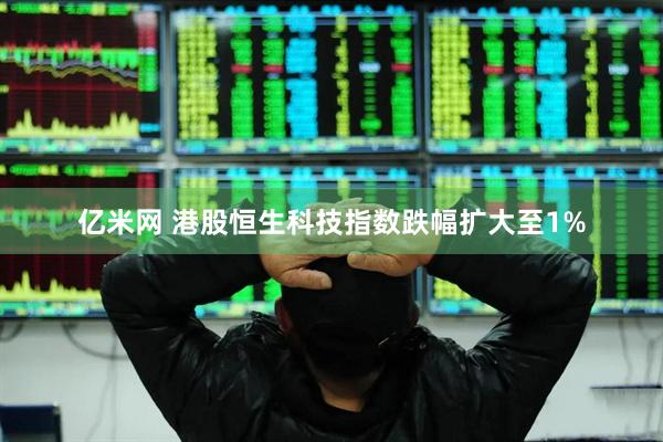 亿米网 港股恒生科技指数跌幅扩大至1%