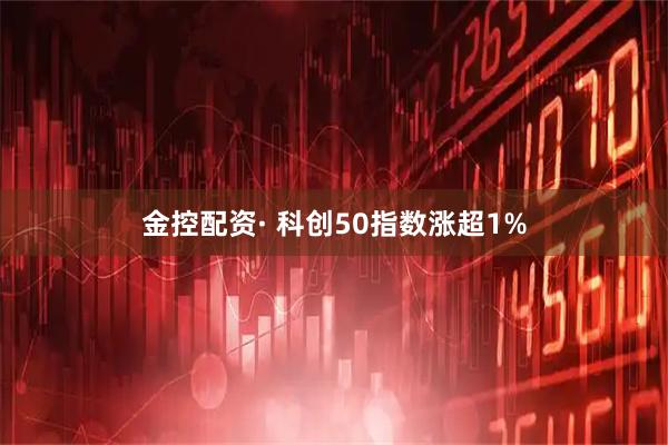 金控配资· 科创50指数涨超1%